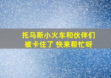 托马斯小火车和伙伴们被卡住了 快来帮忙呀